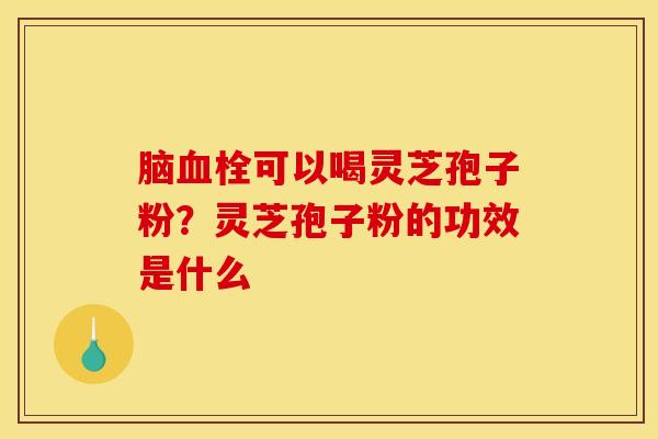 脑血栓可以喝灵芝孢子粉？灵芝孢子粉的功效是什么