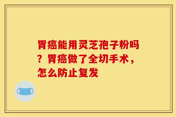 胃癌能用灵芝孢子粉吗？胃癌做了全切手术，怎么防止复发