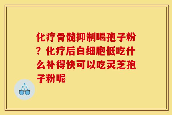 化疗骨髓抑制喝孢子粉？化疗后白细胞低吃什么补得快可以吃灵芝孢子粉呢