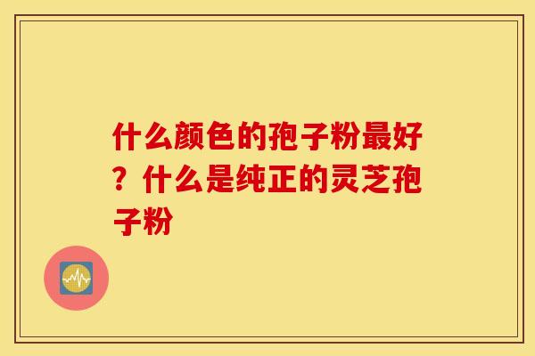 什么颜色的孢子粉最好？什么是纯正的灵芝孢子粉