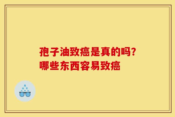 孢子油致癌是真的吗？哪些东西容易致癌