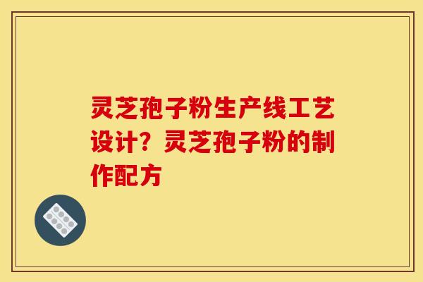 灵芝孢子粉生产线工艺设计？灵芝孢子粉的制作配方