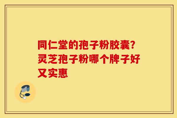 同仁堂的孢子粉胶囊？灵芝孢子粉哪个牌子好又实惠