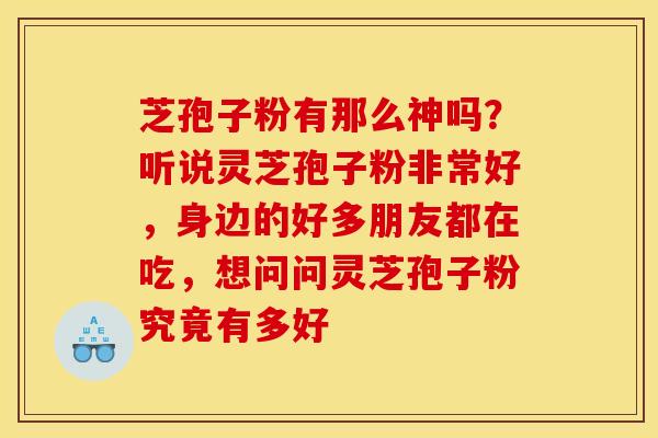 芝孢子粉有那么神吗？听说灵芝孢子粉非常好，身边的好多朋友都在吃，想问问灵芝孢子粉究竟有多好