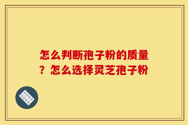 怎么判断孢子粉的质量？怎么选择灵芝孢子粉
