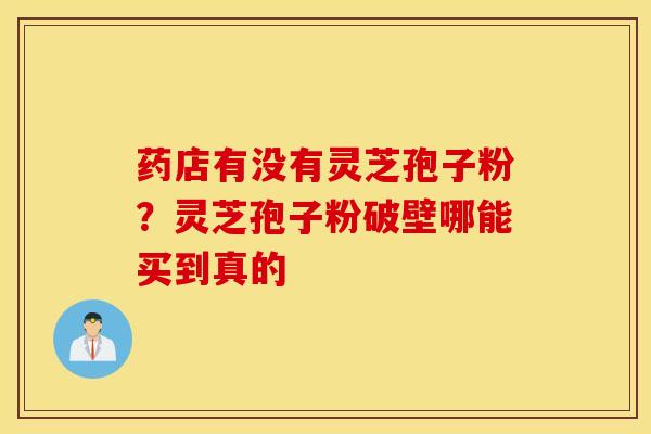 药店有没有灵芝孢子粉？灵芝孢子粉破壁哪能买到真的