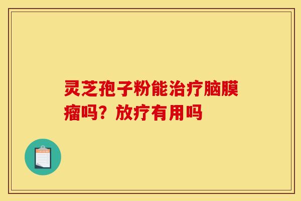 灵芝孢子粉能治疗脑膜瘤吗？放疗有用吗