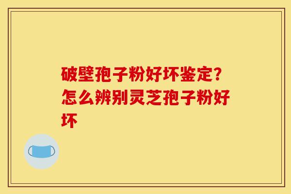 破壁孢子粉好坏鉴定？怎么辨别灵芝孢子粉好坏