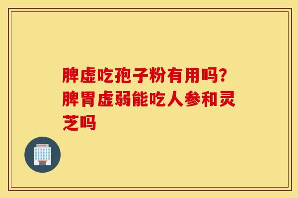 脾虚吃孢子粉有用吗？脾胃虚弱能吃人参和灵芝吗