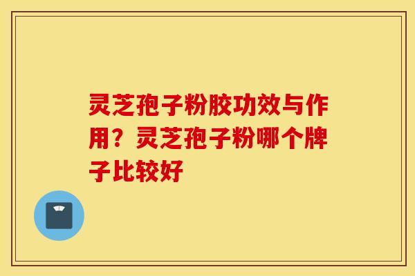 灵芝孢子粉胶功效与作用？灵芝孢子粉哪个牌子比较好