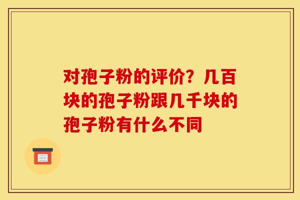 对孢子粉的评价？几百块的孢子粉跟几千块的孢子粉有什么不同