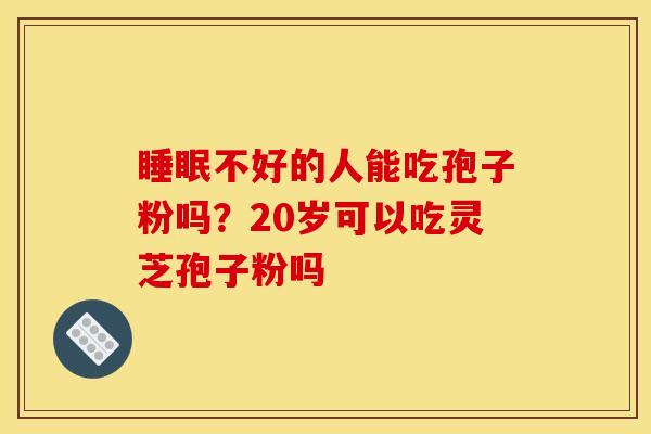 睡眠不好的人能吃孢子粉吗？20岁可以吃灵芝孢子粉吗