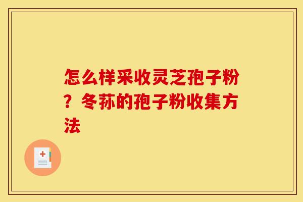 怎么样采收灵芝孢子粉？冬荪的孢子粉收集方法