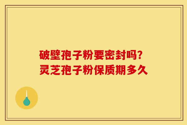 破壁孢子粉要密封吗？灵芝孢子粉保质期多久