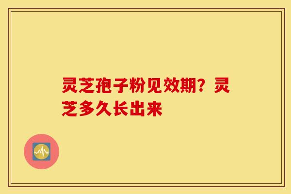 灵芝孢子粉见效期？灵芝多久长出来