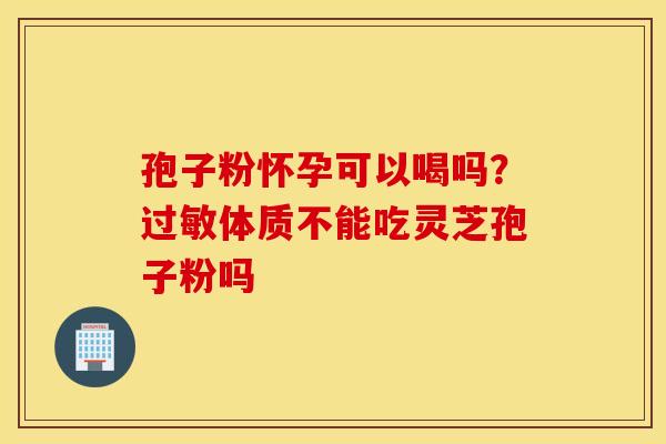 孢子粉怀孕可以喝吗？过敏体质不能吃灵芝孢子粉吗
