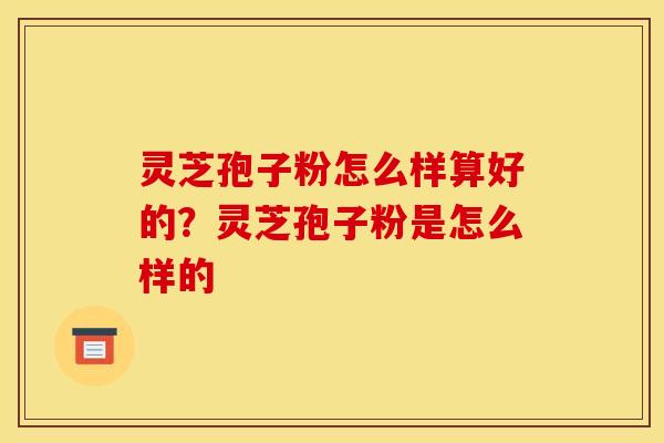 灵芝孢子粉怎么样算好的？灵芝孢子粉是怎么样的