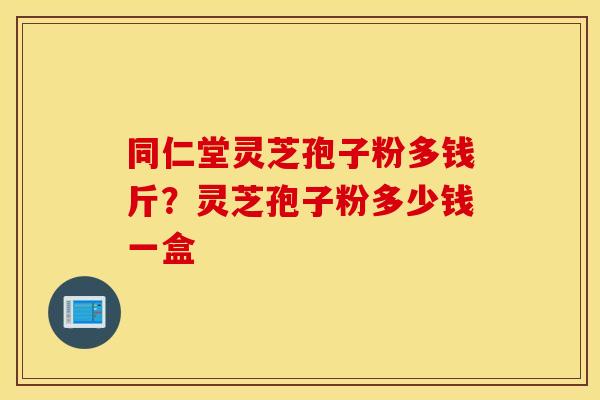 同仁堂灵芝孢子粉多钱斤？灵芝孢子粉多少钱一盒