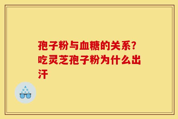 孢子粉与血糖的关系？吃灵芝孢子粉为什么出汗