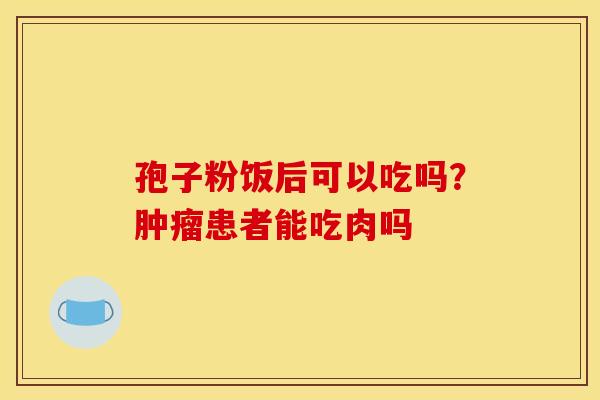 孢子粉饭后可以吃吗？肿瘤患者能吃肉吗