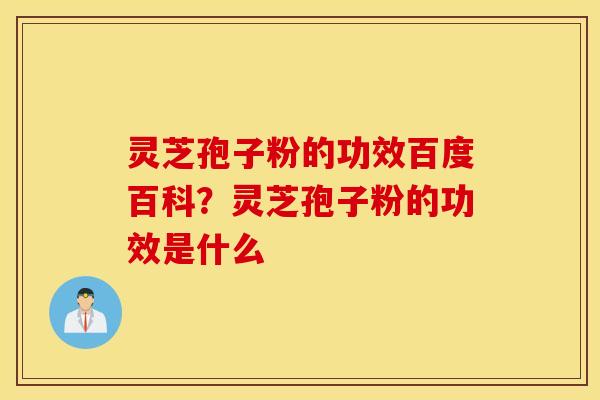 灵芝孢子粉的功效百度百科？灵芝孢子粉的功效是什么