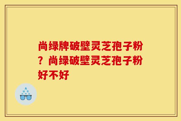 尚绿牌破壁灵芝孢子粉？尚绿破壁灵芝孢子粉好不好