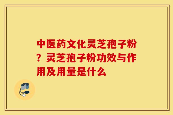 中医药文化灵芝孢子粉？灵芝孢子粉功效与作用及用量是什么