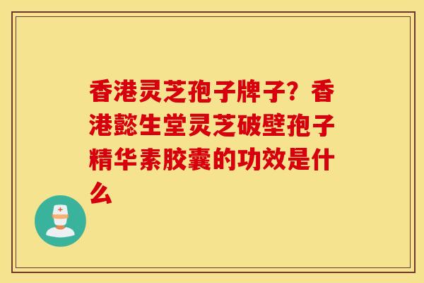 香港灵芝孢子牌子？香港懿生堂灵芝破壁孢子精华素胶囊的功效是什么