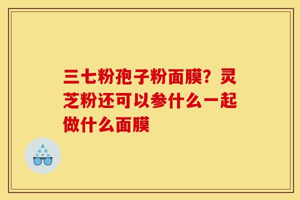 三七粉孢子粉面膜？灵芝粉还可以参什么一起做什么面膜