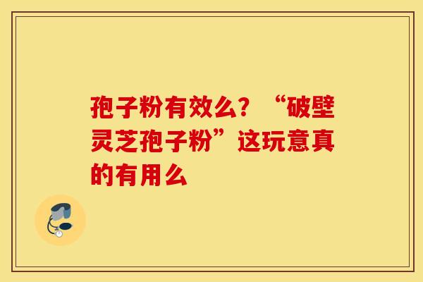 孢子粉有效么？“破壁灵芝孢子粉”这玩意真的有用么