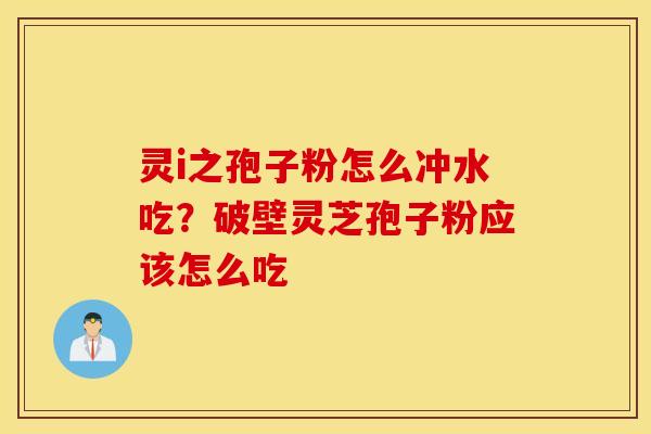 灵i之孢子粉怎么冲水吃？破壁灵芝孢子粉应该怎么吃