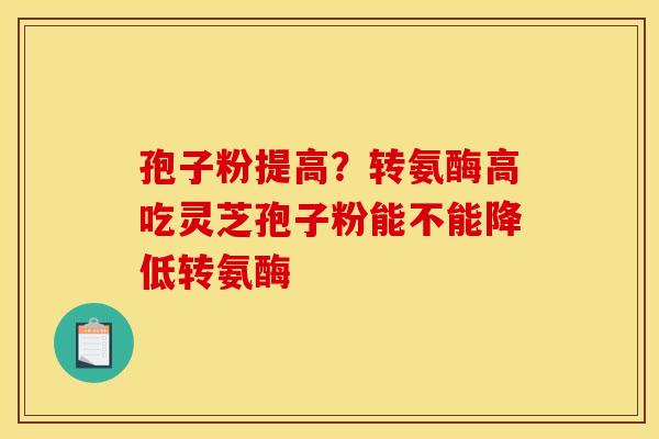 孢子粉提高？转氨酶高吃灵芝孢子粉能不能降低转氨酶