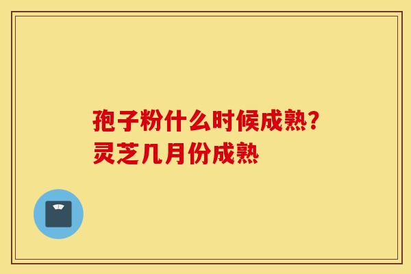 孢子粉什么时候成熟？灵芝几月份成熟