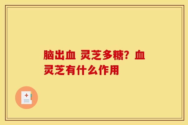 脑出血 灵芝多糖？血灵芝有什么作用