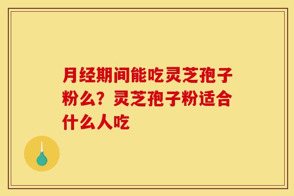 月经期间能吃灵芝孢子粉么？灵芝孢子粉适合什么人吃