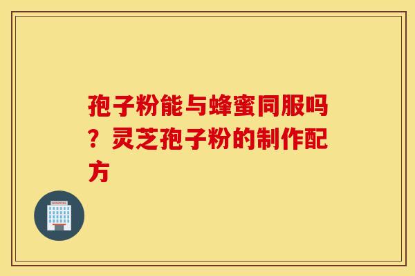 孢子粉能与蜂蜜同服吗？灵芝孢子粉的制作配方