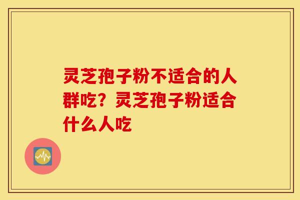 灵芝孢子粉不适合的人群吃？灵芝孢子粉适合什么人吃