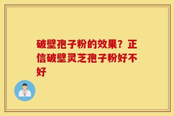 破壁孢子粉的效果？正信破壁灵芝孢子粉好不好