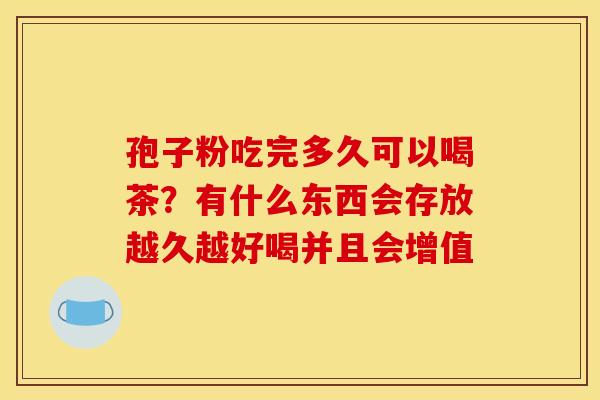 孢子粉吃完多久可以喝茶？有什么东西会存放越久越好喝并且会增值