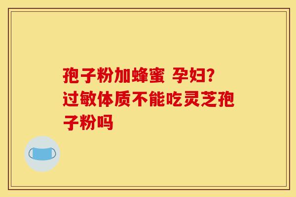 孢子粉加蜂蜜 孕妇？过敏体质不能吃灵芝孢子粉吗