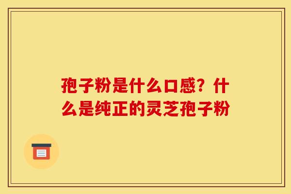 孢子粉是什么口感？什么是纯正的灵芝孢子粉
