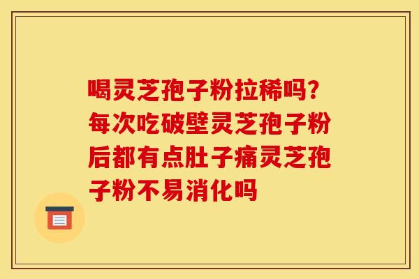 喝灵芝孢子粉拉稀吗？每次吃破壁灵芝孢子粉后都有点肚子痛灵芝孢子粉不易消化吗