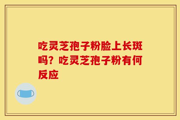 吃灵芝孢子粉脸上长斑吗？吃灵芝孢子粉有何反应