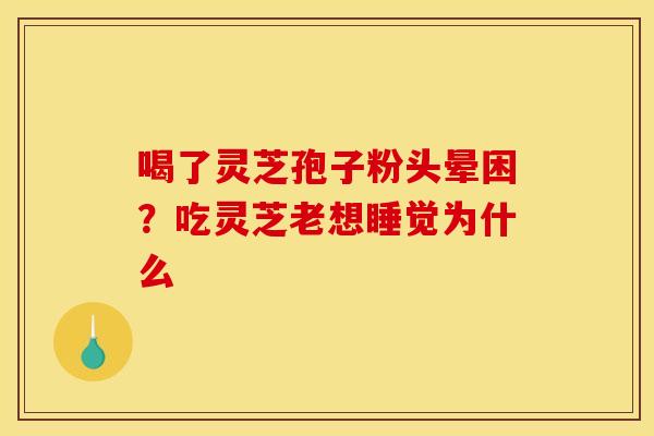 喝了灵芝孢子粉头晕困？吃灵芝老想睡觉为什么