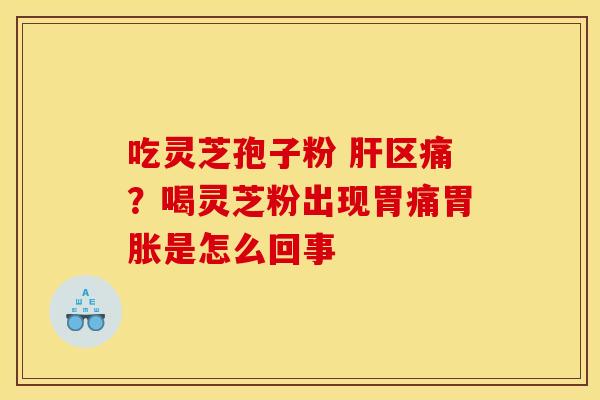 吃灵芝孢子粉 肝区痛？喝灵芝粉出现胃痛胃胀是怎么回事