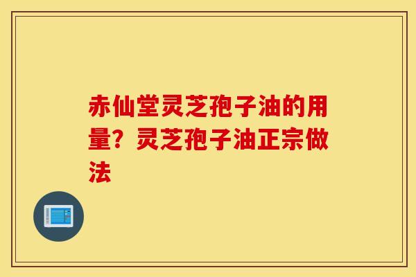赤仙堂灵芝孢子油的用量？灵芝孢子油正宗做法
