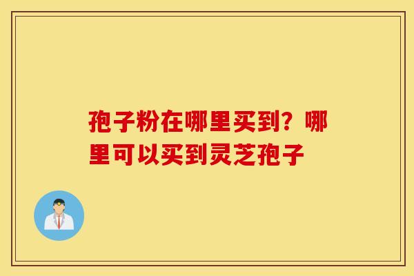 孢子粉在哪里买到？哪里可以买到灵芝孢子