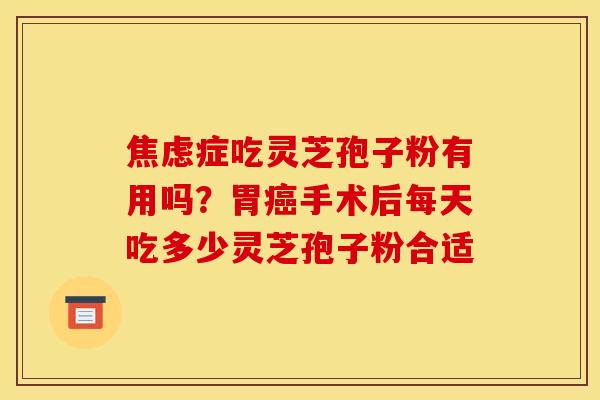 焦虑症吃灵芝孢子粉有用吗？胃癌手术后每天吃多少灵芝孢子粉合适
