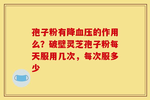 孢子粉有降血压的作用么？破壁灵芝孢子粉每天服用几次，每次服多少