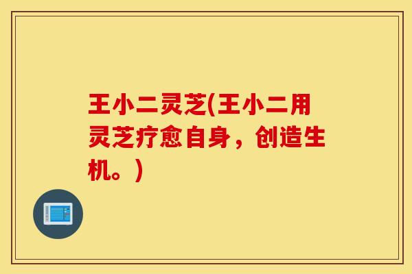 王小二灵芝(王小二用灵芝疗愈自身，创造生机。)